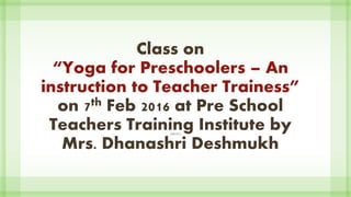 Class on
“Yoga for Preschoolers – An
instruction to Teacher Trainess”
on 7th Feb 2016 at Pre School
Teachers Training Institute by
Mrs. Dhanashri Deshmukh
SUBTITLE
 