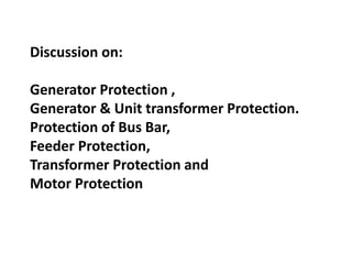 Discussion on:
Generator Protection ,
Generator & Unit transformer Protection.
Protection of Bus Bar,
Feeder Protection,
Transformer Protection and
Motor Protection
 