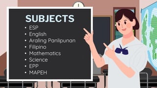 SUBJECTS
• ESP
• English
• Araling Panlipunan
• Filipino
• Mathematics
• Science
• EPP
• MAPEH