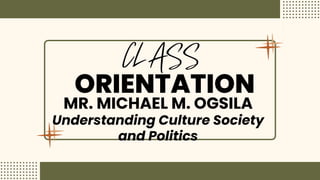 ORIENTATION
MR. MICHAEL M. OGSILA
Understanding Culture Society
and Politics
 
