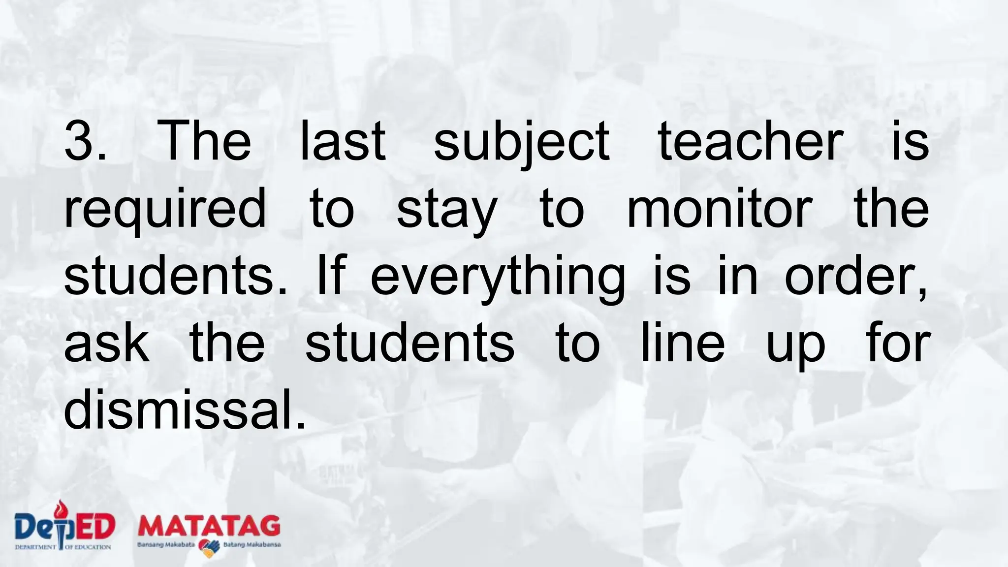 3. The last subject teacher is
required to stay to monitor the
students. If everything is in order,
ask the students to line up for
dismissal.
 