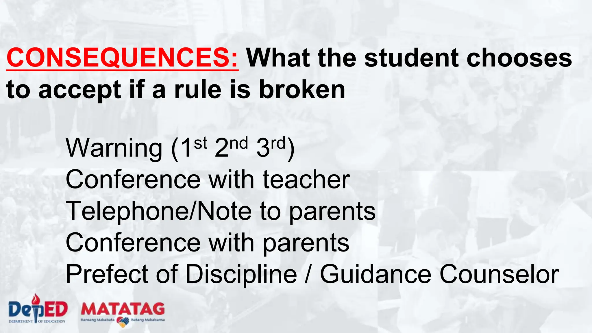 CONSEQUENCES: What the student chooses
to accept if a rule is broken
Warning (1st 2nd 3rd)
Conference with teacher
Telephone/Note to parents
Conference with parents
Prefect of Discipline / Guidance Counselor
 