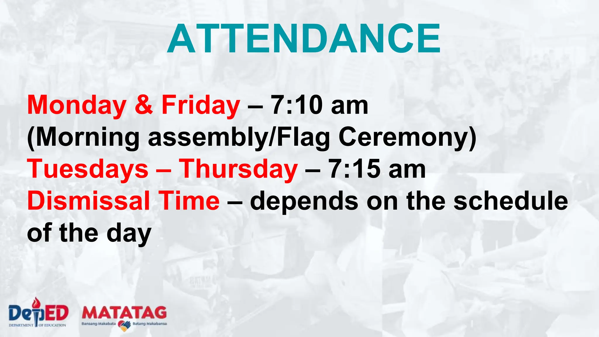 Monday & Friday – 7:10 am
(Morning assembly/Flag Ceremony)
Tuesdays – Thursday – 7:15 am
Dismissal Time – depends on the schedule
of the day
ATTENDANCE
 