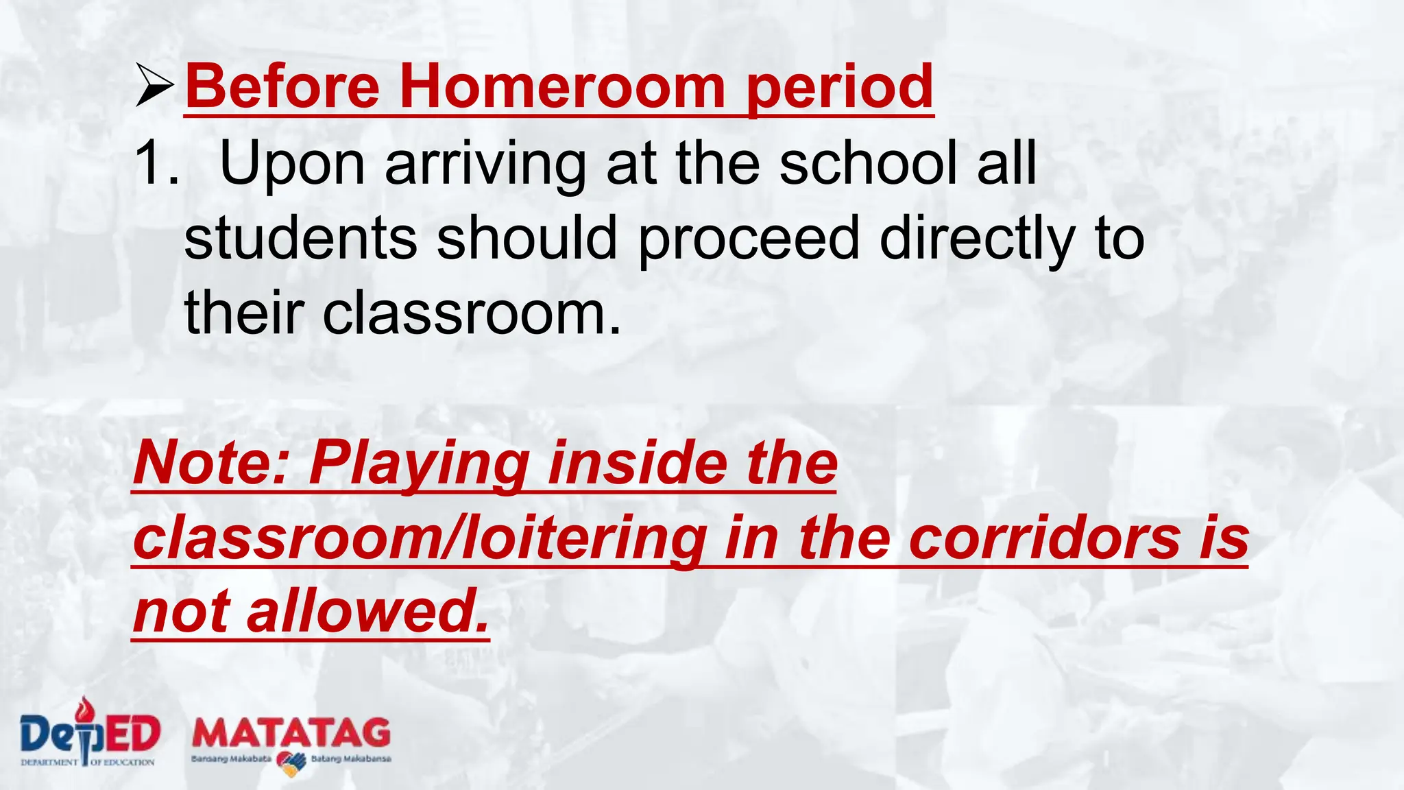 Before Homeroom period
1. Upon arriving at the school all
students should proceed directly to
their classroom.
Note: Playing inside the
classroom/loitering in the corridors is
not allowed.
 