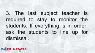 3. The last subject teacher is
required to stay to monitor the
students. If everything is in order,
ask the students to line up for
dismissal.
 
