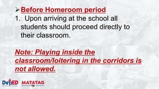 Before Homeroom period
1. Upon arriving at the school all
students should proceed directly to
their classroom.
Note: Playing inside the
classroom/loitering in the corridors is
not allowed.
 