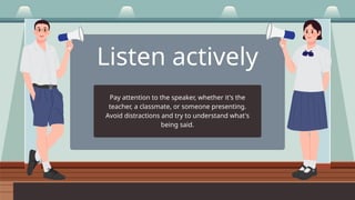 Listen actively
Pay attention to the speaker, whether it's the
teacher, a classmate, or someone presenting.
Avoid distractions and try to understand what's
being said.
 