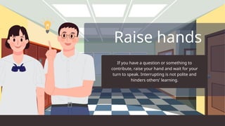 Raise hands
If you have a question or something to
contribute, raise your hand and wait for your
turn to speak. Interrupting is not polite and
hinders others' learning.
 