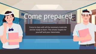Come prepared
Come to class with all the necessary materials
and be ready to learn. This shows respect for
yourself and your classmates.
 