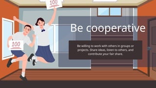 Be cooperative
Be willing to work with others in groups or
projects. Share ideas, listen to others, and
contribute your fair share.
 