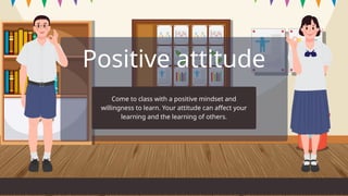 Positive attitude
Come to class with a positive mindset and
willingness to learn. Your attitude can affect your
learning and the learning of others.
 