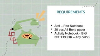 REQUIREMENTS
 Aral – Pan Notebook
 20 pcs A4 Bond paper
 Activity Notebook ( BIG
NOTEBOOK – Any color)
 