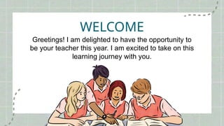 WELCOME
Greetings! I am delighted to have the opportunity to
be your teacher this year. I am excited to take on this
learning journey with you.
 