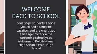 WELCOME
BACK TO SCHOOL
Greetings, students! I hope
you all had a fantastic
vacation and are energized
and eager to tackle the
upcoming school year.
Welcome to Polo National
High School Senior HIgh
School
 
