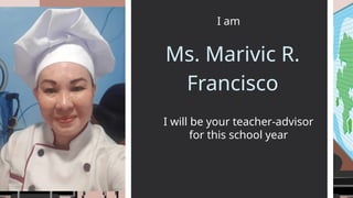 I am
I will be your teacher-advisor
for this school year
Ms. Marivic R.
Francisco
 