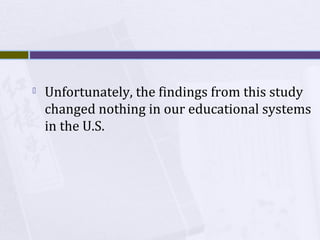

Unfortunately, the findings from this study
changed nothing in our educational systems
in the U.S.

 