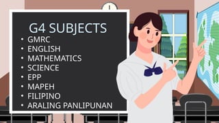 G4 SUBJECTS
• GMRC
• ENGLISH
• MATHEMATICS
• SCIENCE
• EPP
• MAPEH
• FILIPINO
• ARALING PANLIPUNAN
 