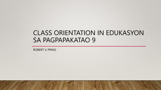 CLASS ORIENTATION IN EDUKASYON
SA PAGPAPAKATAO 9
ROBERT V. PRING
 