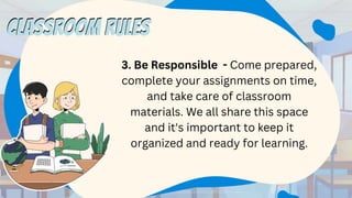 3. Be Responsible - Come prepared,
complete your assignments on time,
and take care of classroom
materials. We all share this space
and it's important to keep it
organized and ready for learning.
CLASSROOM RULES
CLASSROOM RULES
 