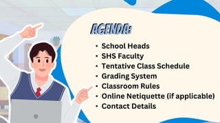 AGENDA:
• School Heads
• SHS Faculty
• Tentative Class Schedule
• Grading System
• Classroom Rules
• Online Netiquette (if applicable)
• Contact Details
AGENDA:
 