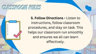 5. Follow Directions - Listen to
instructions, follow classroom
procedures, and stay on task. This
helps our classroom run smoothly
and ensures we all can learn
effectively.
CLASSROOM RULES
CLASSROOM RULES
 
