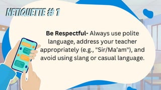 Be Respectful- Always use polite
language, address your teacher
appropriately (e.g., "Sir/Ma’am"), and
avoid using slang or casual language.
NETIQUETTE # 1
NETIQUETTE # 1
 