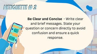 Be Clear and Concise - Write clear
and brief messages. State your
question or concern directly to avoid
confusion and ensure a quick
response.
NETIQUETTE # 2
NETIQUETTE # 2
 