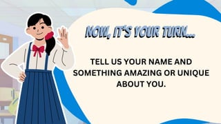 NOW, IT’S YOUR TURN...
NOW, IT’S YOUR TURN...
TELL US YOUR NAME AND
SOMETHING AMAZING OR UNIQUE
ABOUT YOU.
 