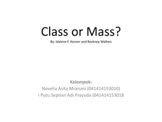 Class or Mass?
By: Idalene F. Kesner and Rockney Walters
Kelompok:
Novelia Asita Mranani (041414153010)
I Putu Septian Adi Prayuda (041414153018
 