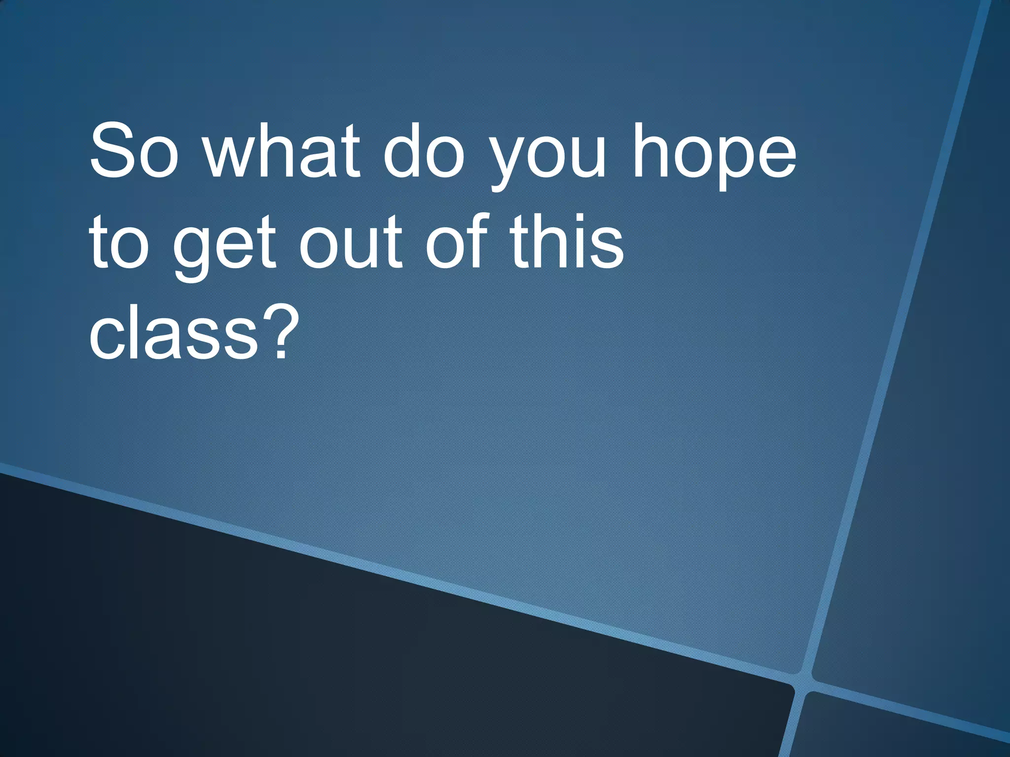 So what do you hope
to get out of this
class?