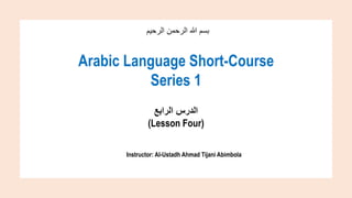 ‫الرحيم‬ ‫الرحمن‬ ‫هللا‬ ‫بسم‬
Arabic Language Short-Course
Series 1
‫الرابع‬ ‫الدرس‬
(Lesson Four)
Instructor: Al-Ustadh ...
