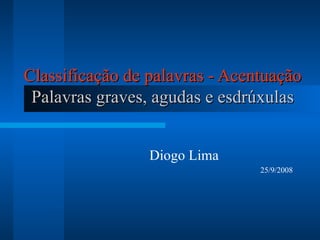 Classificação de palavras - Acentuação Palavras graves, agudas e esdrúxulas Diogo Lima 25/9/2008 