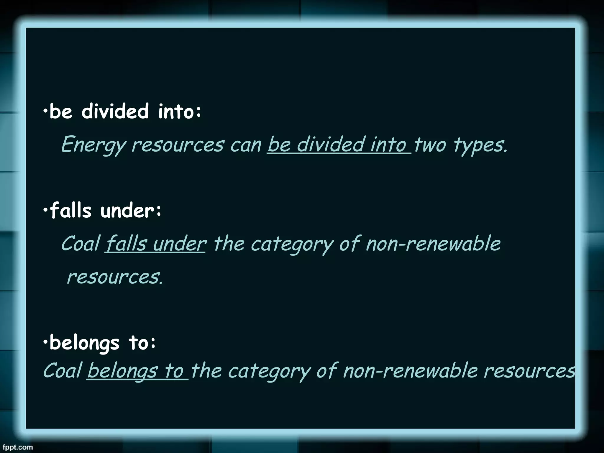 •be divided into:

Energy resources can be divided into two types.
•falls under:

Coal falls under the category of non-renewable
resources.
•belongs to:
Coal belongs to the category of non-renewable resources.

 