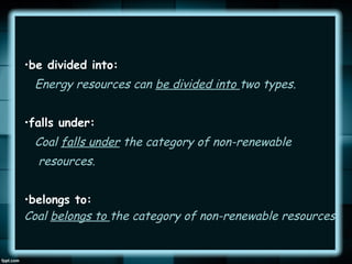 •be divided into:

Energy resources can be divided into two types.
•falls under:

Coal falls under the category of non-renewable
resources.
•belongs to:
Coal belongs to the category of non-renewable resources.

 