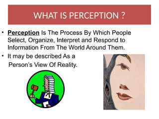 WHAT IS PERCEPTION ?
• Perception Is The Process By Which People
Select, Organize, Interpret and Respond to
Information From The World Around Them.
• It may be described As a
Person’s View Of Reality.
 
