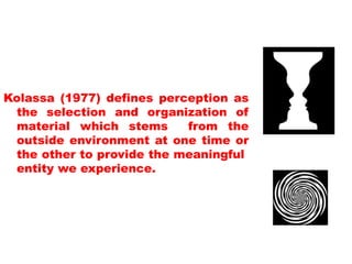 Kolassa (1977) defines perception as
the selection and organization of
material which stems from the
outside environment at one time or
the other to provide the meaningful
entity we experience.
 
