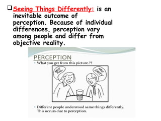 Seeing Things Differently: is an
inevitable outcome of
perception. Because of individual
differences, perception vary
among people and differ from
objective reality.
 