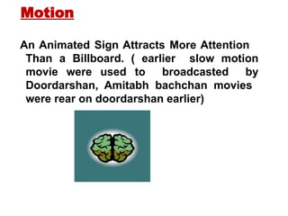 An Animated Sign Attracts More Attention
Than a Billboard. ( earlier slow motion
movie were used to broadcasted by
Doordarshan, Amitabh bachchan movies
were rear on doordarshan earlier)
Motion
 