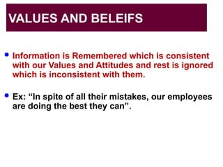 VALUES AND BELEIFS
 Information is Remembered which is consistent
with our Values and Attitudes and rest is ignored
which is inconsistent with them.
 Ex: “In spite of all their mistakes, our employees
are doing the best they can”.
 