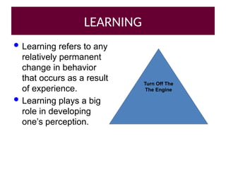 LEARNING
 Learning refers to any
relatively permanent
change in behavior
that occurs as a result
of experience.
 Learning plays a big
role in developing
one’s perception.
Turn Off The
The Engine
 
