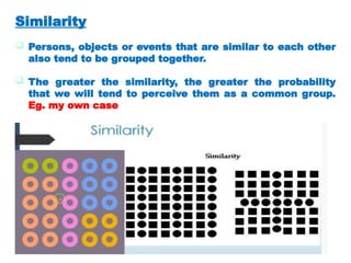 Similarity
 Persons, objects or events that are similar to each other
also tend to be grouped together.
 The greater the similarity, the greater the probability
that we will tend to perceive them as a common group.
Eg. my own case
 