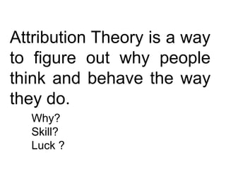 Attribution Theory is a way
to figure out why people
think and behave the way
they do.
Why?
Skill?
Luck ?
 