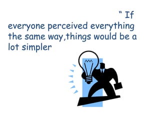 “ If
everyone perceived everything
the same way,things would be a
lot simpler
 