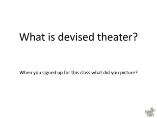 What is devised theater?
When you signed up for this class what did you picture?
 
