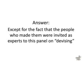 Answer:
Except for the fact that the people
who made them were invited as
experts to this panel on “devising”
 