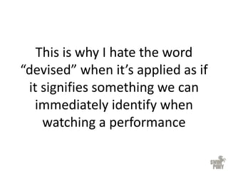 This is why I hate the word
“devised” when it’s applied as if
it signifies something we can
immediately identify when
watching a performance
 