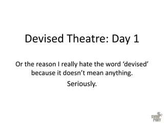 Devised Theatre: Day 1
Or the reason I really hate the word ‘devised’
because it doesn’t mean anything.
Seriously.
 