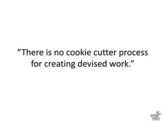 “There is no cookie cutter process
for creating devised work.”
 