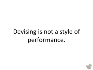 Devising is not a style of
performance.
 