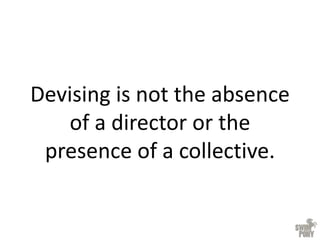 Devising is not the absence
of a director or the
presence of a collective.
 